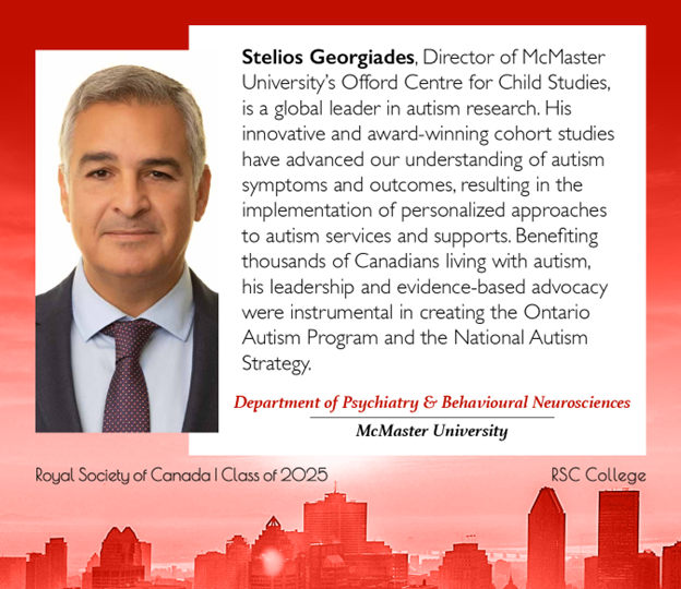 Stelios Georgiades is pictured. The text reads, 'Stelios Georgiades, Director of McMaster University's Offord Centre for Child Studies, is a global leader in autism research. His innovative and award-winning cohort studies have advanced our understanding of autism symptoms and outcomes, resulting in the implementation of personalized approaches to autism services and supports. Benefiting thousands of Canadians living with autism, his leadership and evidence-based advocacy were instrumental in creating the Ontario Autism Program and the National Autism Strategy.' Captions read, 'Department of Psychiatry and Behavioural Neurosciences, McMaster University. Royal Society of Canada Class of 2025, RSC College.'